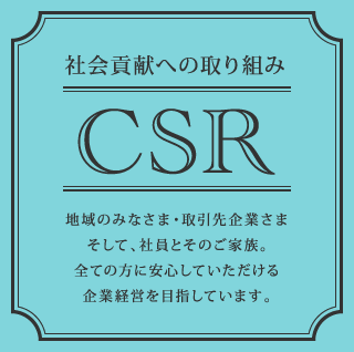 CSR 社会貢献への取り組み 地域のみなさま・取引先企業さま、そして、社員とそのご家族。全ての方に安心していただける企業経営を目指しています。